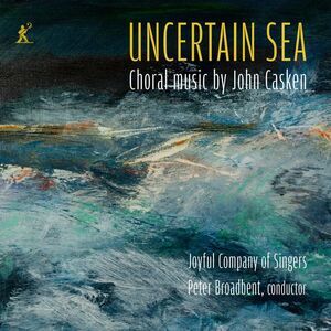 Joyful Company of Singers - Uncertain Sea - Choral music by John Casken
